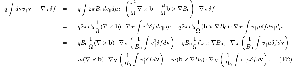                                        (                    )
  ∫                       ∫              v2∥        μ-
− q  dvv∥vD ⋅∇X δf  =  − q  2πB0dv∥dμv∥  Ω ∇ × b + Ωb × ∇B0   ⋅∇X δf
                                           ∫                                 ∫
                    =  − q2πB0 1-(∇ × b )⋅∇X  v3∥δfdv∥dμ− q2πB0 1-(b × ∇B0 )⋅∇X   v∥μδfdv∥dμ
                              Ω          (   ∫        )       Ω             (    ∫        )
                    =  − qB 1-(∇ × b) ⋅∇   -1-   v3δfdv  − qB  1(b × ∇B  )⋅∇    1--  v μδfdv  ,
                           0Ω          X  B0    ∥           0Ω        0   X   B0    ∥
                                     (  1 ∫  3    )                  (  1 ∫        )
                    =  − m (∇ × b)⋅∇X  B--  v∥δfdv  − m (b × ∇B0 )⋅∇X   B--  v∥μδfdv  ,  (402)
                                         0                              0
