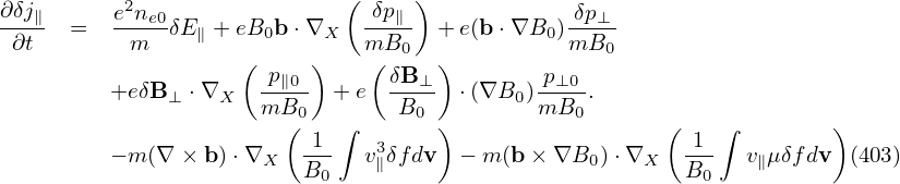 ∂δj∥      e2ne0-              ( δp∥-)            δp⊥-
 ∂t   =    m  δE ∥ + eB0b ⋅∇X  mB0   + e(b ⋅∇B0 )mB0
                    (  p  )    ( δB  )       p
         +e δB⊥ ⋅∇X   --∥0-  + e  --⊥- ⋅(∇B0 )-⊥0-.
                      mB0(   ∫    B0  )       mB0        (   ∫         )
         − m (∇ × b) ⋅∇X   1--  v3δfdv  − m (b× ∇B0 )⋅∇X   -1-  v μδfdv  (403)
                          B0   ∥                         B0    ∥
