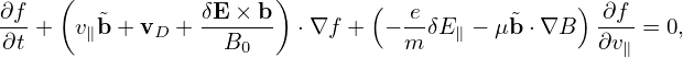      (                 )
∂f-      ˜       δE-×-b        (  e-       ˜    ) ∂f-
 ∂t +  v∥b + vD +   B0    ⋅∇f +  − m δE∥ − μb ⋅∇B  ∂v∥ = 0,
