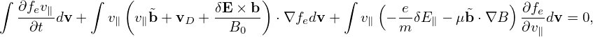 ∫           ∫   (                 )          ∫
  ∂fev∥            ˜        δE-×-b               (  e-       ˜    ) ∂fe
    ∂t dv +   v∥  v∥b + vD +   B0    ⋅∇fedv +   v∥ − m δE∥ − μ b⋅∇B  ∂v∥dv = 0,
