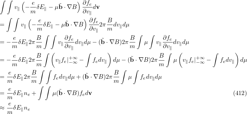 ∫ ∫   (  e-       ˜    ) ∂fe
    v∥ − m δE∥ − μ b⋅∇B  ∂v∥dv
  ∫ ∫   (  e             ) ∂f    B
=     v∥ − --δE∥ − μ ˜b⋅∇B  --e2π--dv∥dμ
           m ∫ ∫           ∂v∥  m         ∫  ∫
= −-eδE ∥2π B-    v∥∂fe dv∥dμ − (˜b⋅∇B )2πB-   μ   v∥ ∂fedv∥dμ
   m       m       ∂v∥                 m          ∂v∥
    e      B ∫ (     +∞   ∫      )              B  ∫  (     +∞   ∫      )
= −m-δE ∥2π m-    v∥fe|−∞ −   fedv∥ dμ − (˜b⋅∇B )2πm-   μ  v∥fe|−∞ −   fedv∥ dμ
  e      B ∫  ∫                    B ∫  ∫
= --δE∥2π--     fedv∥dμ + (˜b⋅∇B )2π--   μ   fedv∥dμ
  m      m ∫ ∫                    m
= e-δE∥ne +     μ(˜b⋅∇B )fedv                                           (412)
  m
≈ e-δE∥ne
  m
