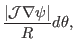 $\displaystyle \frac{\vert\mathcal{J} \nabla \psi \vert}{R} d \theta,$