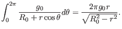 $\displaystyle \int_0^{2 \pi} \frac{g_0}{R_0 + r \cos \theta} d \theta = \frac{2 \pi g_0 r}{\sqrt{R_0^2 - r^2}} .$