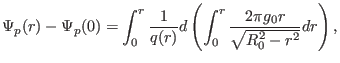 $\displaystyle \Psi_p (r) - \Psi_p (0) = \int_0^r \frac{1}{q (r)} d \left( \int_0^r \frac{2 \pi g_0 r}{\sqrt{R_0^2 - r^2}} d r \right),$