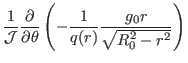 $\displaystyle \frac{1}{\mathcal{J}} \frac{\partial}{\partial \theta} \left( -
\frac{1}{q (r)} \frac{g_0 r}{\sqrt{R_0^2 - r^2}} \right)$