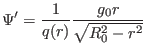 $\displaystyle \Psi' = \frac{1}{q (r)} \frac{g_0 r}{\sqrt{R_0^2 - r^2}}$