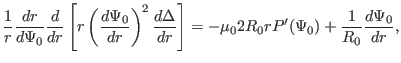 $\displaystyle \frac{1}{r} \frac{d r}{d \Psi_0} \frac{d}{d r} \left[ r \left( \f...
... r} \right] = - \mu_0 2 R_0 r P' (\Psi_0) + \frac{1}{R_0} \frac{d \Psi_0}{d r},$