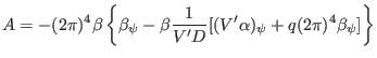 $\displaystyle A = - (2 \pi)^4 \beta \left\{ \beta_{\psi} - \beta \frac{1}{V' D} [(V'
\alpha)_{\psi} + q (2 \pi)^4 \beta_{\psi}] \right\} $