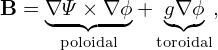 B = ∇Ψ × ∇ ϕ+  g∇ϕ ,
    ◟--◝◜--◞   ◟◝◜◞
     poloidal   toroidal
