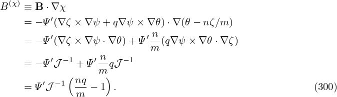  (χ)
B   ≡ B ⋅∇ χ
    = − Ψ′(∇ ζ × ∇ ψ + q∇ ψ × ∇𝜃)⋅∇ (𝜃− nζ∕m )
    = − Ψ′(∇ ζ × ∇ ψ ⋅∇𝜃)+ Ψ ′ n(q∇ψ × ∇ 𝜃⋅∇ ζ)
                           m
    = − Ψ′𝒥−1 + Ψ′ n-q𝒥−1
            ( nq  m)
    = Ψ ′𝒥 −1  --− 1  .                                   (300)
              m
