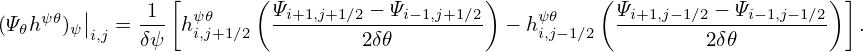                 [       (                    )         (                    )]
(Ψ hψ𝜃) ||  = -1- hψ𝜃     Ψi+1,j+1∕2 −-Ψi−1,j+1∕2 − hψ𝜃      Ψi+1,j−-1∕2 −-Ψi−1,j−1∕2  .
  𝜃    ψ i,j  δψ   i,j+1∕2          2δ𝜃             i,j−1∕2          2δ𝜃
