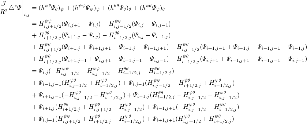  𝒥     ||
R2-△∗Ψ ||  = (h ψ𝜃Ψ 𝜃)ψ + (h ψψΨψ)ψ + (h𝜃𝜃Ψ𝜃)𝜃 + (h ψ𝜃Ψ ψ)𝜃
       i,j
          = Hψiψ,j+1∕2(Ψi,j+1 − Ψi,j) − Hψiψ,j−1∕2(Ψi,j − Ψi,j−1)
          + H𝜃𝜃    (Ψ     − Ψ ) − H𝜃𝜃   (Ψ   − Ψ   )
             i+1∕2,j i+1,j    i,j    i−1∕2,j i,j    i−1,j
          + Hψi𝜃,j+1∕2(Ψi+1,j + Ψi+1,j+1 − Ψi− 1,j − Ψi−1,j+1)− Hiψ,j𝜃−1∕2(Ψi+1,j−1 + Ψi+1,j − Ψi− 1,j−1 − Ψi−1,j)
             ψ𝜃                                        ψ𝜃
          + Hi+1∕2,j(Ψi+1,j+1 +Ψi,j+1 − Ψi+1,j− 1 − Ψi,j−1)− Hi−1∕2,j(Ψi,j+1 + Ψi− 1,j+1 − Ψi− 1,j−1 − Ψi,j−1)
          = Ψi,j(− Hiψ,jψ+1∕2 − H ψi,ψj− 1∕2 − H 𝜃i+𝜃1∕2,j − H 𝜃i𝜃−1∕2,j)
                     ψ𝜃       ψ𝜃              ψψ       ψ𝜃       ψ𝜃
          + Ψi− 1,j−1(H i,j−1∕2 +H i−1∕2,j) +Ψi,j−1(H i,j− 1∕2 − H i+1∕2,j +H i−1∕2,j)
          + Ψi+1,j− 1(− H ψ𝜃   − H ψ𝜃   )+ Ψi−1,j(H𝜃i𝜃−1∕2,j − Hψ 𝜃  + H ψ𝜃   )
                   𝜃𝜃 i,j−1∕2ψ𝜃  i+1∕2,jψ𝜃                 iψ,j𝜃+1∕2   i,jψ−𝜃1∕2
          + Ψi+1,j(H i+1∕2,j + Hi,j+1∕2 − Hi,j−1∕2)+ Ψi− 1,j+1(− Hi,j+1∕2 − Hi−1∕2,j)
          + Ψ    (H ψψ    + Hψ𝜃    − Hψ𝜃    )+ Ψ     (H ψ𝜃   + H ψ𝜃   )
             i,j+1  i,j+1∕2    i+1∕2,j   i−1∕2,j    i+1,j+1   i,j+1∕2    i+1∕2,j
