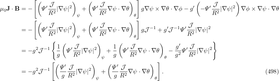           [(          )    (            ) ]                  (           )
μ0J⋅B = −    Ψ′ 𝒥-|∇ ψ|2  +  Ψ ′ 𝒥-∇ ψ⋅∇ 𝜃   g∇ψ × ∇𝜃 ⋅∇ϕ − g′ − Ψ′ 𝒥-|∇ψ |2 ∇ϕ × ∇ψ ⋅∇ 𝜃
               R2       ψ      R2        𝜃                        R2
          [(   𝒥      )    (   𝒥        ) ]               𝒥
      = −    Ψ′-2|∇ ψ|2   +  Ψ ′-2∇ ψ⋅∇ 𝜃    g𝒥−1 + g′𝒥 −1Ψ′-2-|∇ ψ|2
               R{       ψ      R         𝜃                R       }
                 1 (   𝒥      )    1 (  𝒥        )    g′   𝒥
      = − g2𝒥− 1 g  Ψ ′R2|∇ψ |2   + g  Ψ′R2-∇ψ ⋅∇𝜃   − g2Ψ ′R2-|∇ψ|2
                [              ψ                 ] 𝜃
           2 − 1 (Ψ-′𝒥--   2)    ( Ψ′𝒥--      )
      = − g 𝒥      g R2|∇ψ |   +   g R2 ∇ψ ⋅∇𝜃    .                               (498)
                              ψ                 𝜃
