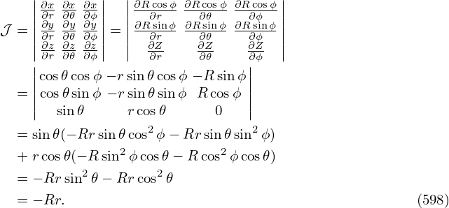     |        |  |                   |
    ||∂∂xr ∂∂x𝜃 ∂∂xϕ||  ||∂R∂corsϕ ∂Rc∂o𝜃sϕ-∂R∂coϕsϕ||
𝒥 = ||∂y ∂y ∂y||= ||∂R-sinϕ ∂Rsinϕ-∂R-sinϕ||
    ||∂∂rz ∂∂𝜃z ∂∂ϕz||  ||  ∂∂rZ-    ∂∂Z𝜃-   ∂∂ϕZ- ||
    |∂r ∂𝜃 ∂ϕ      ∂r     ∂𝜃    ∂|ϕ
    ||cos𝜃cosϕ − rsin𝜃cosϕ − R sin ϕ||
  = ||cos𝜃sinϕ − rsin𝜃sinϕ R cosϕ ||
    |  sin𝜃     r cos 𝜃      0   |
  = sin 𝜃(− Rr sin𝜃 cos2ϕ − Rrsin𝜃sin2ϕ)
  + rcos𝜃(− R sin2 ϕcos𝜃− R cos2ϕcos𝜃)
           2        2
  = − Rrsin 𝜃− Rr cos𝜃
  = − Rr.                                             (598)
