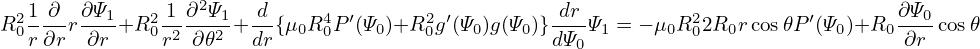   1 ∂  ∂Ψ      1 ∂2Ψ   d                           dr                             ∂Ψ
R20- --r--1+R20 2---21+ --{μ0R40P ′(Ψ0)+R20g′(Ψ0)g(Ψ0)}---Ψ1 = − μ0R202R0rcos𝜃P′(Ψ0)+R0 --0cos𝜃
  r ∂r  ∂r     r ∂𝜃    dr                         dΨ0                             ∂r
