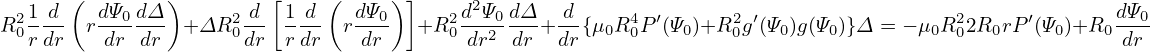  21 d (  dΨ0dΔ )     2d [ 1 d ( dΨ0) ]   2d2Ψ0dΔ   d     4  ′     2 ′                  2     ′       dΨ0
R0r dr  rdr--dr + ΔR 0dr  rdr  r-dr-  +R 0dr2-dr-+ dr{μ0R0P (Ψ0)+R0g (Ψ0)g(Ψ0)}Δ = − μ0R 02R0rP (Ψ0)+R0-dr-
