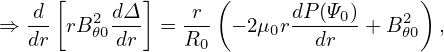      [       ]      (                  )
⇒  d- rB2𝜃0dΔ- = -r- − 2μ0rdP-(Ψ0) + B2𝜃0 ,
   dr      dr    R0          dr
